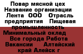 Повар мясной цех › Название организации ­ Лента, ООО › Отрасль предприятия ­ Пищевая промышленность › Минимальный оклад ­ 1 - Все города Работа » Вакансии   . Алтайский край,Алейск г.